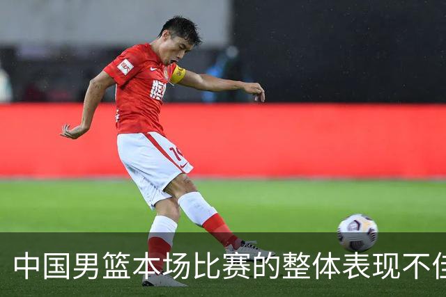 中国男篮本场比赛的整体表现不佳 从始至终都处于比分落后的局面