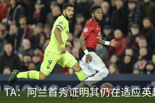 TA：阿兰首秀证明其仍在适应英超赛场强度，与球队还处在磨合阶段